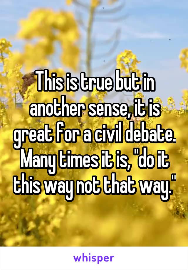 This is true but in another sense, it is great for a civil debate. Many times it is, "do it this way not that way."