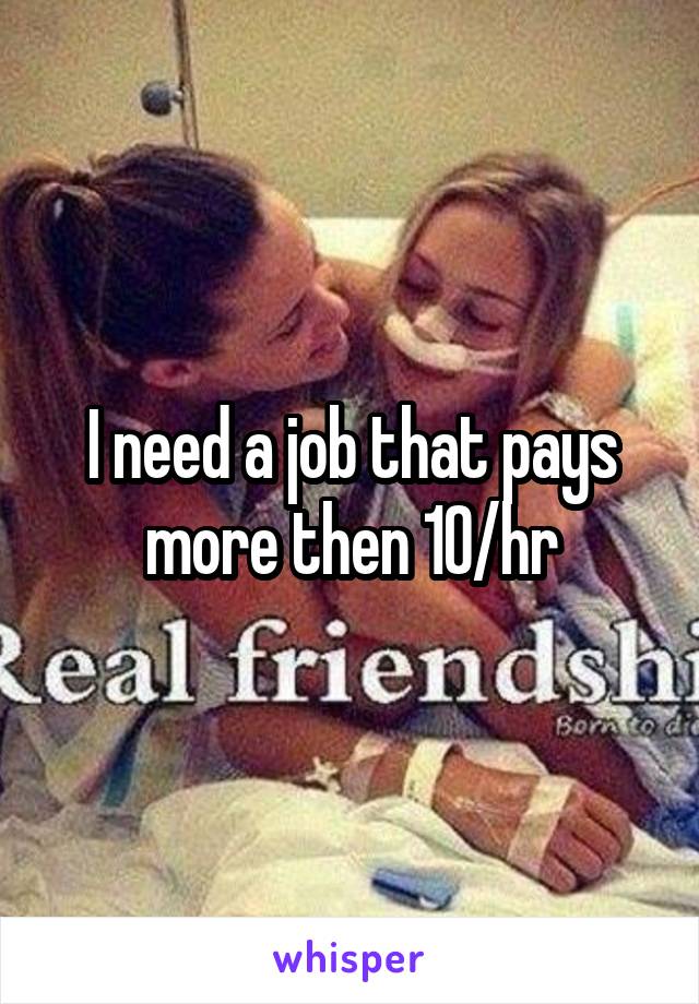 I need a job that pays more then 10/hr
