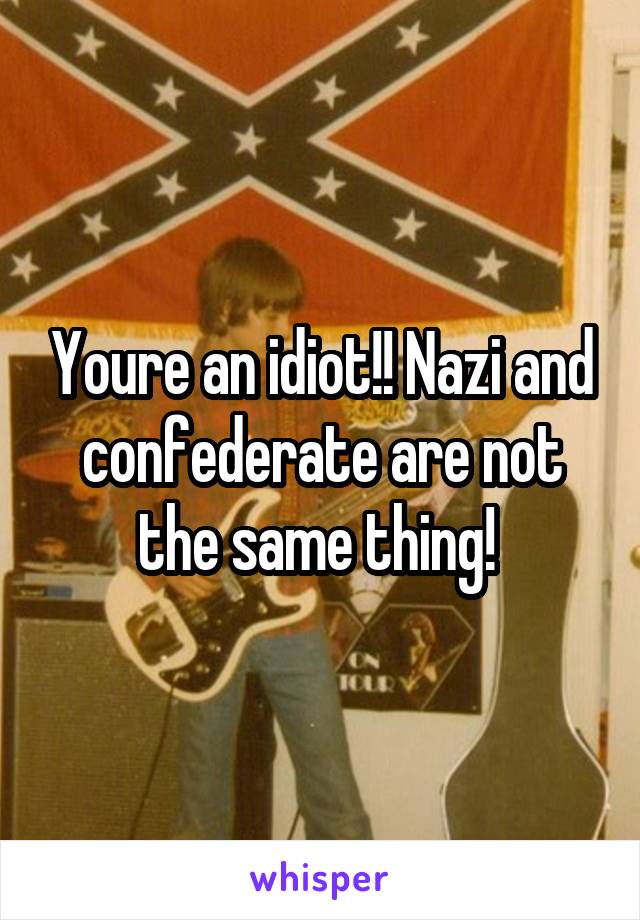 Youre an idiot!! Nazi and confederate are not the same thing! 