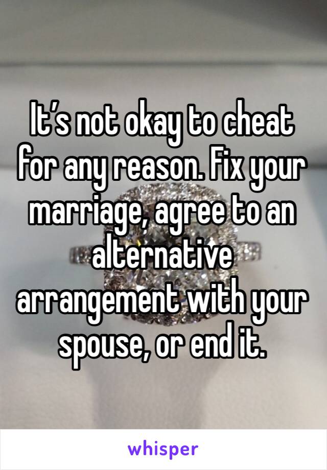 It’s not okay to cheat for any reason. Fix your marriage, agree to an alternative arrangement with your spouse, or end it.