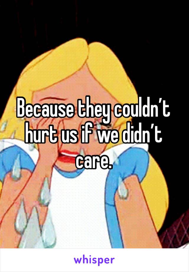 Because they couldn’t hurt us if we didn’t care.