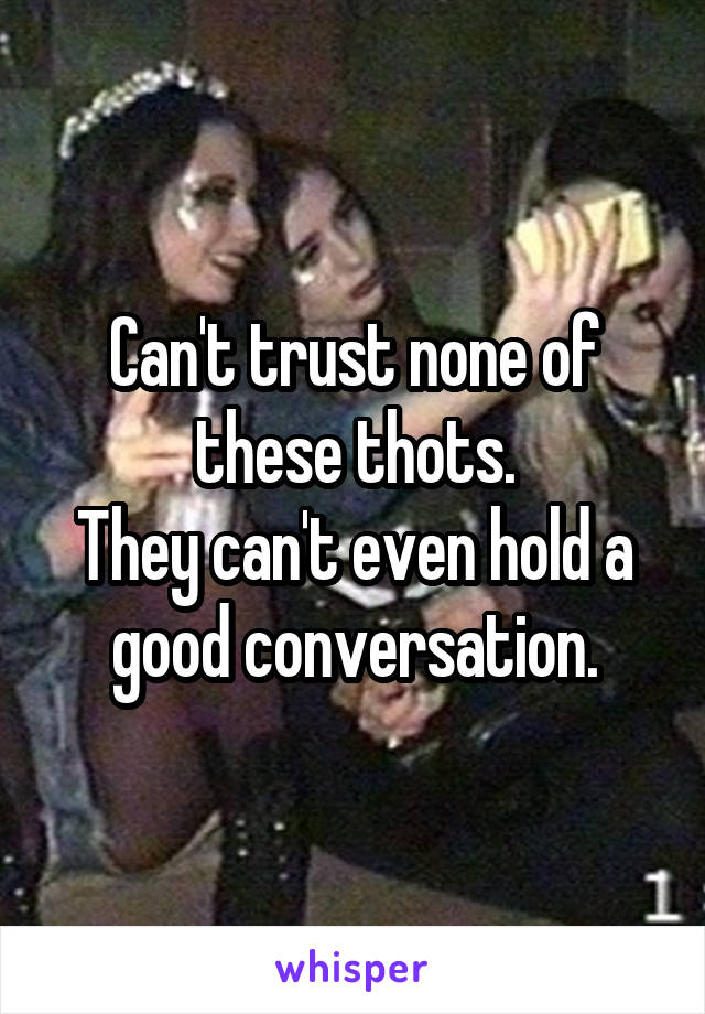 Can't trust none of these thots.
They can't even hold a good conversation.