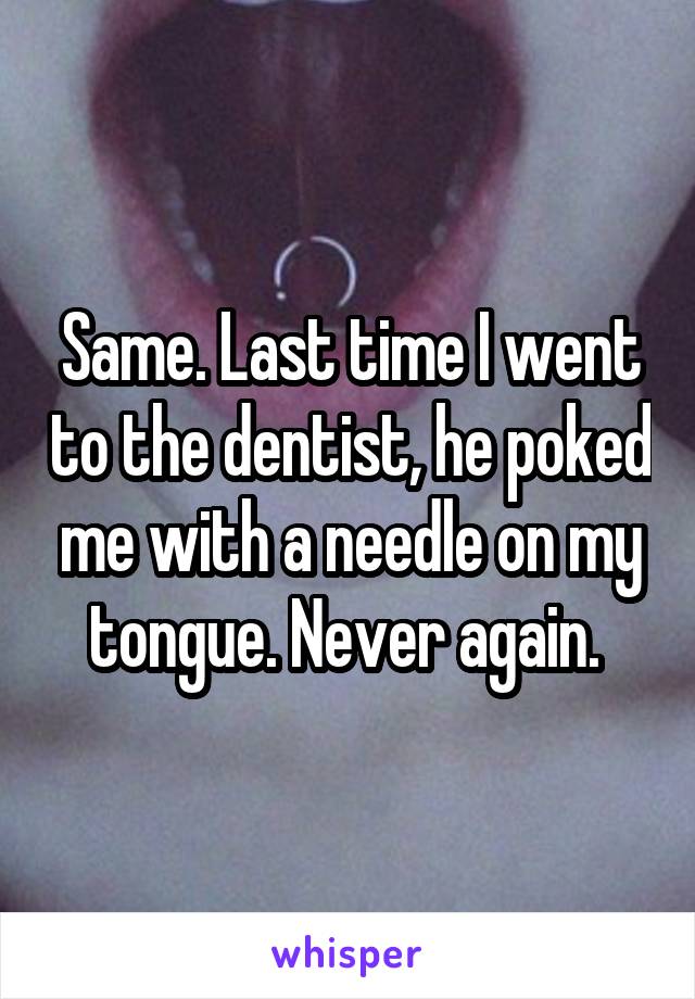 Same. Last time I went to the dentist, he poked me with a needle on my tongue. Never again. 