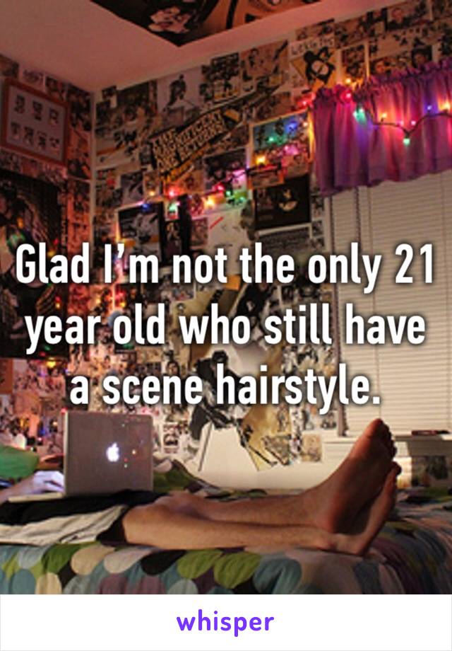 Glad I’m not the only 21 year old who still have a scene hairstyle.