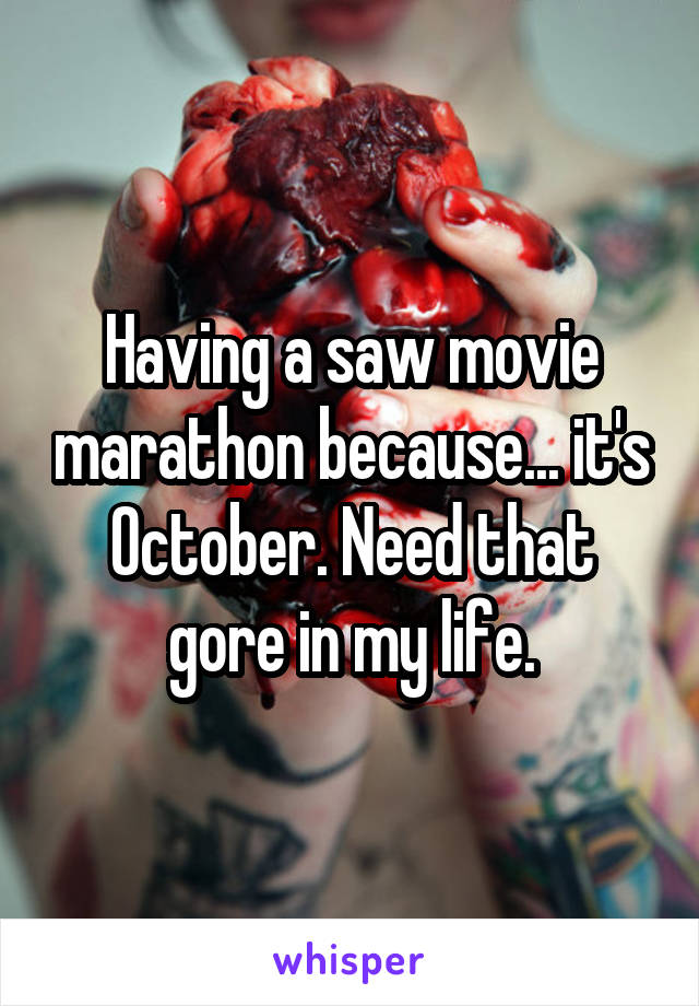 Having a saw movie marathon because... it's October. Need that gore in my life.