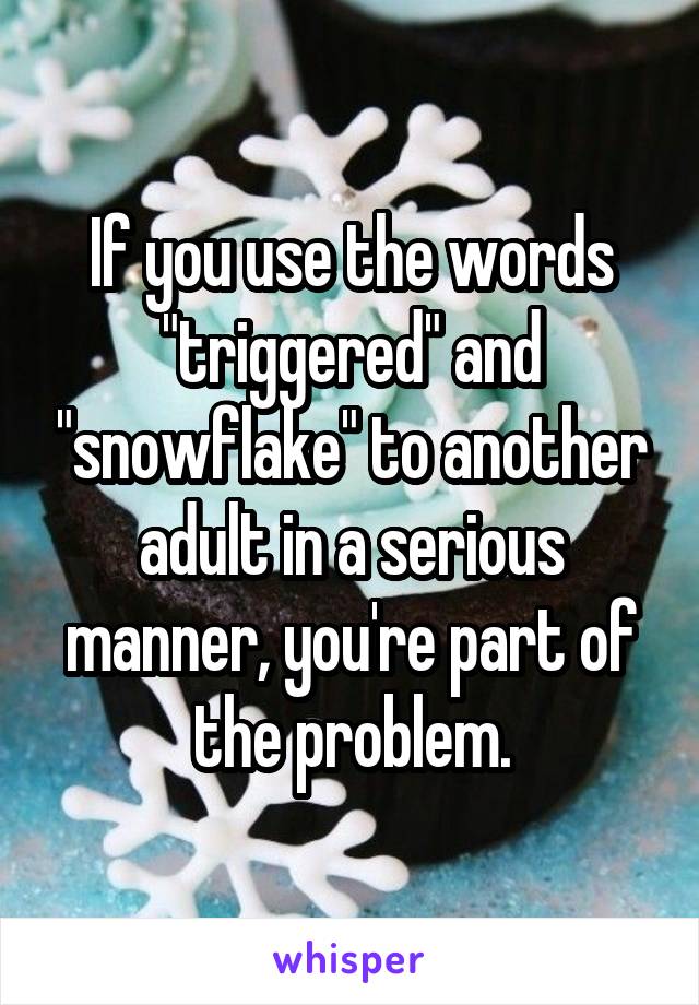 If you use the words "triggered" and "snowflake" to another adult in a serious manner, you're part of the problem.