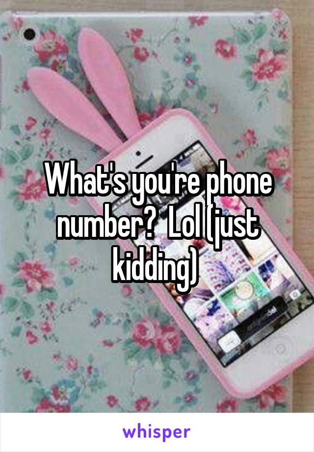 What's you're phone number?  Lol (just kidding) 