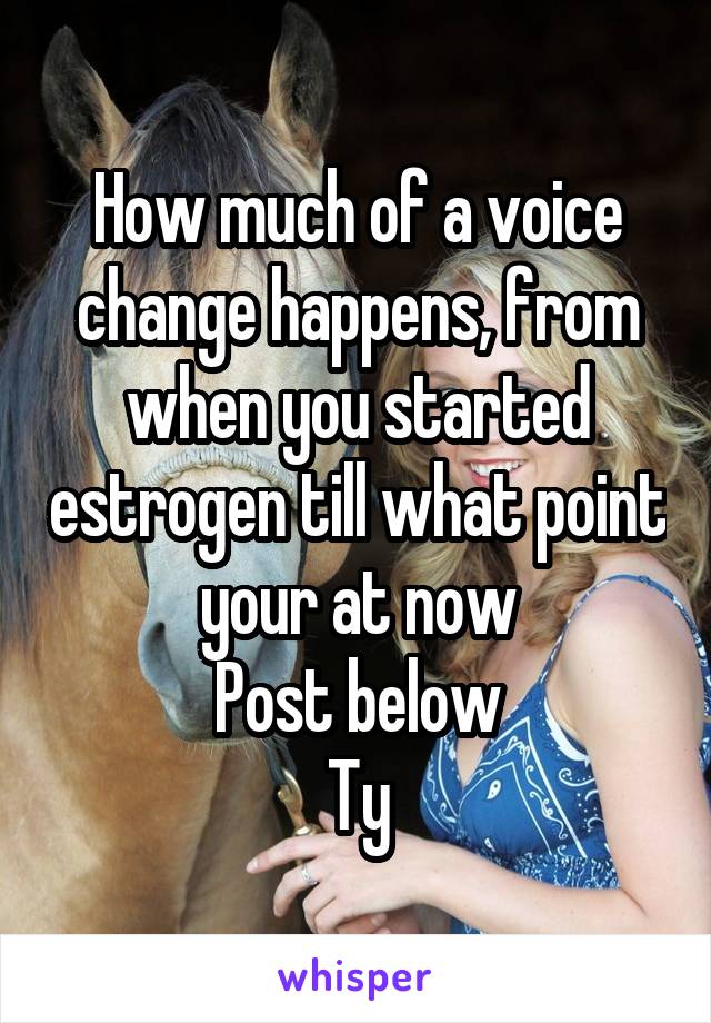 How much of a voice change happens, from when you started estrogen till what point your at now
Post below
Ty