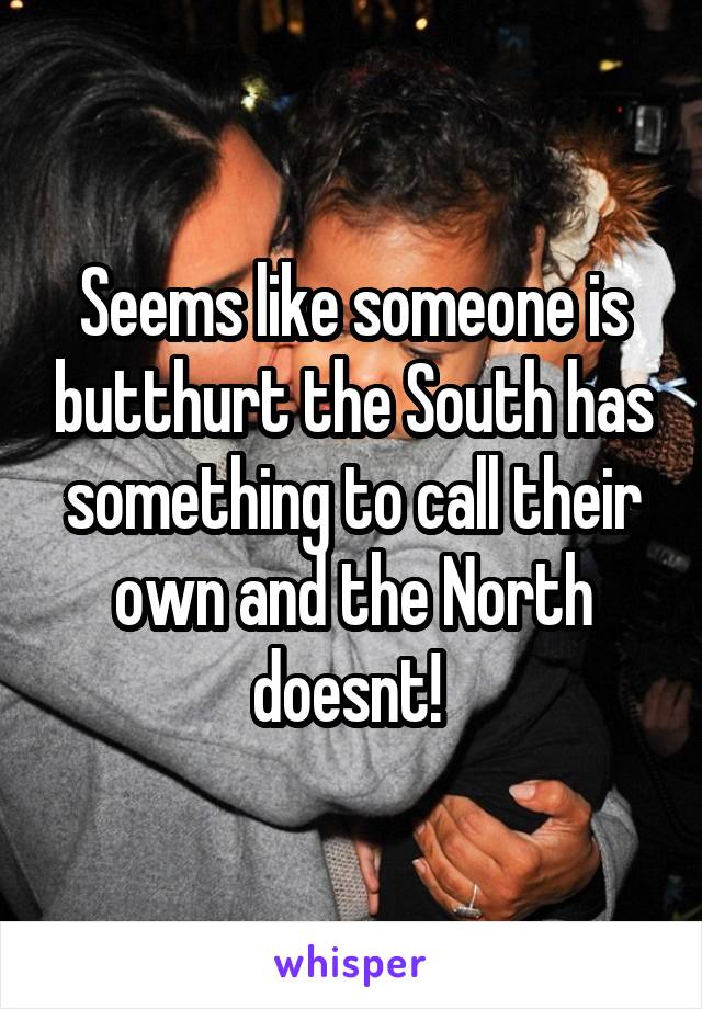 Seems like someone is butthurt the South has something to call their own and the North doesnt! 