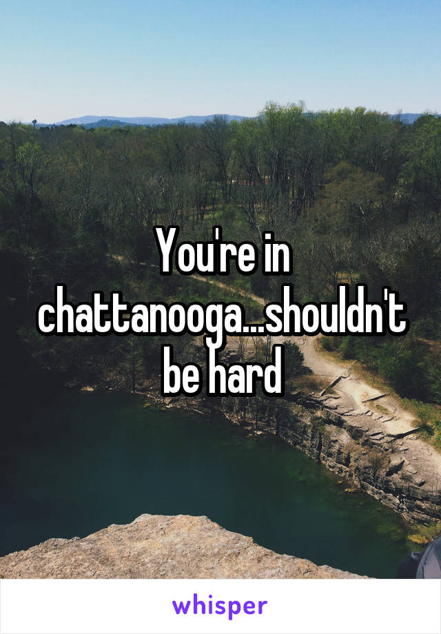 You're in chattanooga...shouldn't be hard