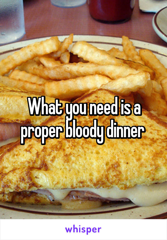 What you need is a proper bloody dinner 