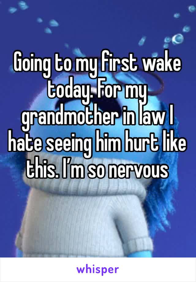 Going to my first wake today. For my grandmother in law I hate seeing him hurt like this. I’m so nervous 