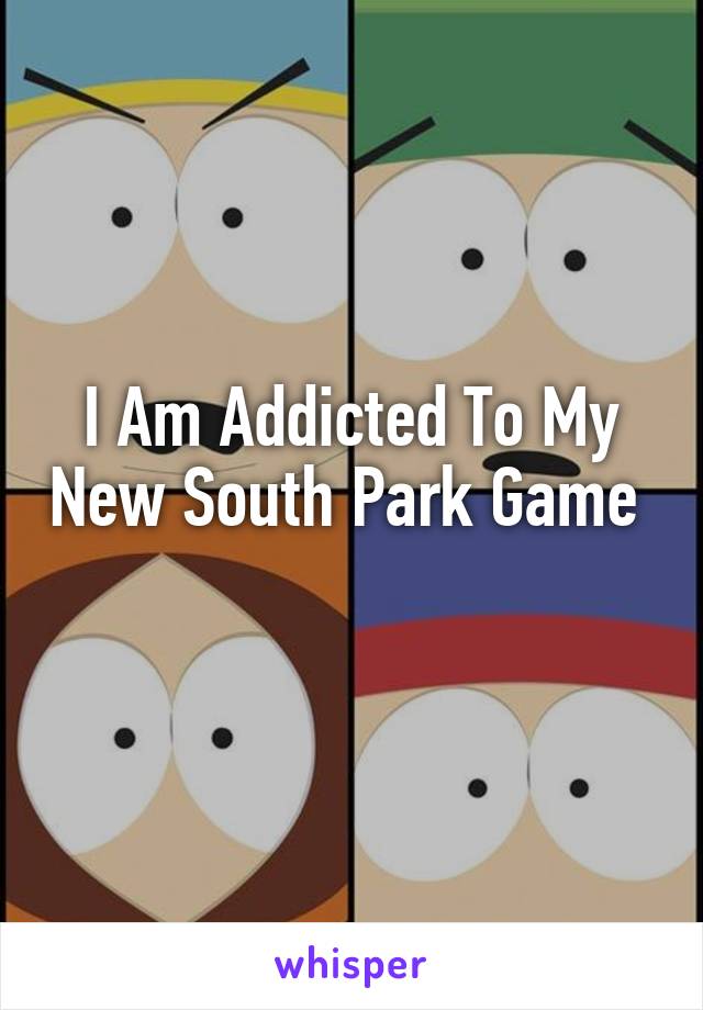 I Am Addicted To My New South Park Game  