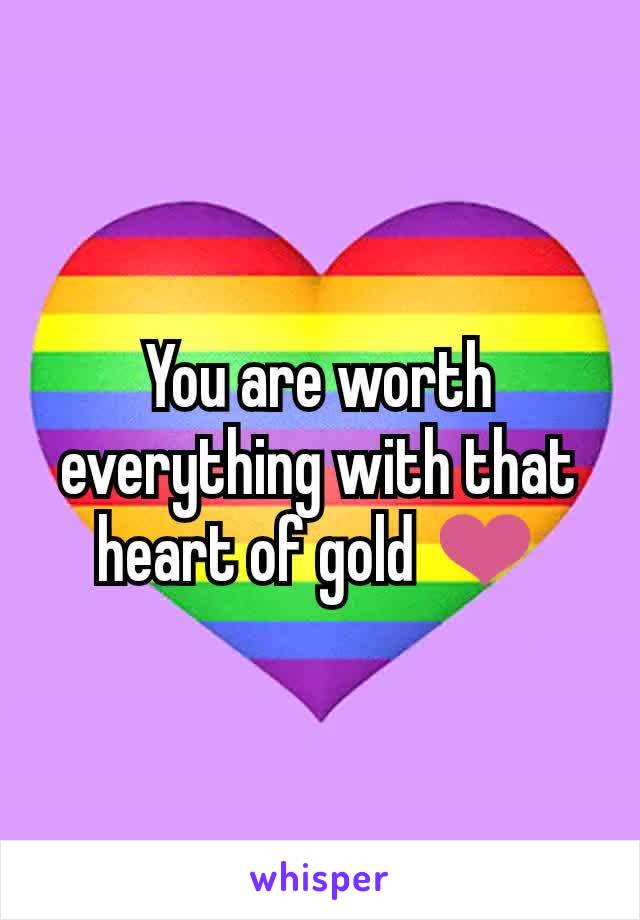 You are worth everything with that heart of gold ❤
