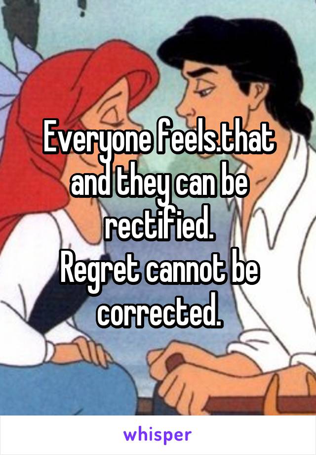 Everyone feels.that and they can be rectified.
Regret cannot be corrected.