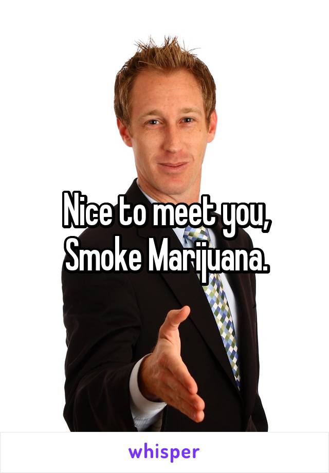 Nice to meet you, Smoke Marijuana.