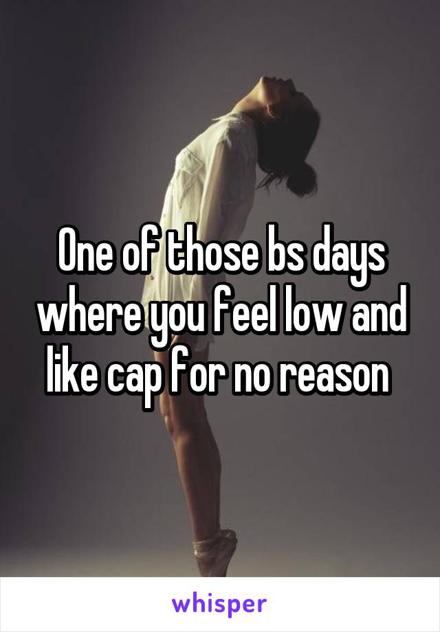 One of those bs days where you feel low and like cap for no reason 