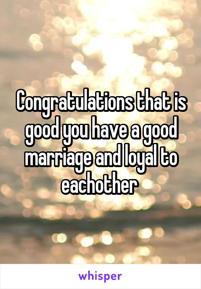 Congratulations that is good you have a good marriage and loyal to eachother 