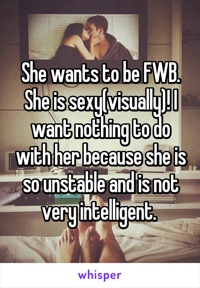She wants to be FWB. She is sexy(visually)! I want nothing to do with her because she is so unstable and is not very intelligent. 