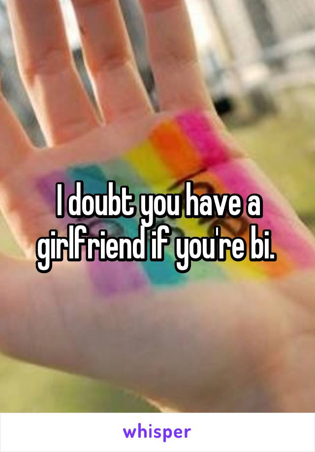 I doubt you have a girlfriend if you're bi. 