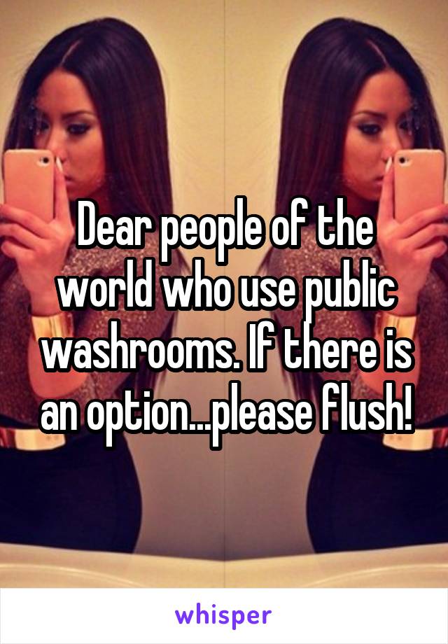 Dear people of the world who use public washrooms. If there is an option...please flush!