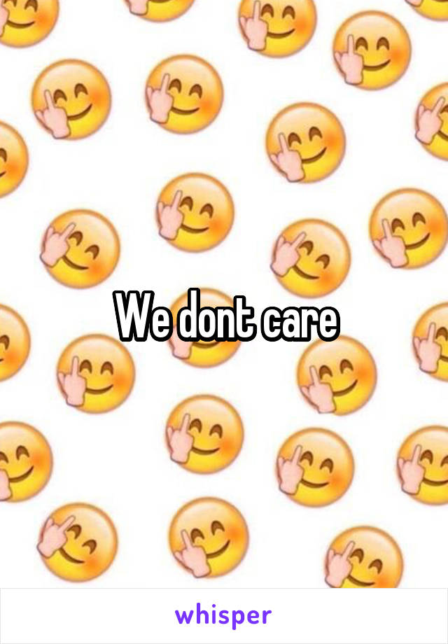 We dont care