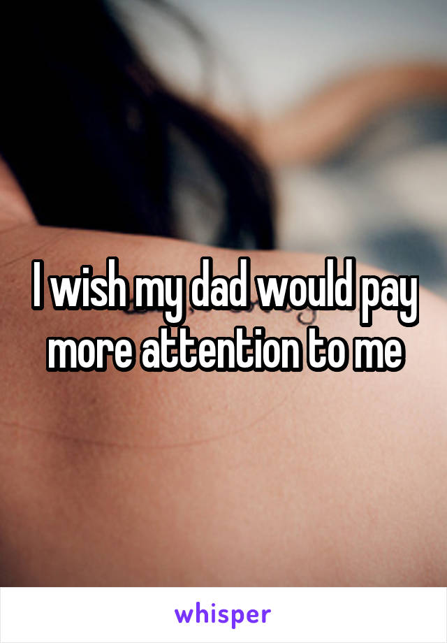 I wish my dad would pay more attention to me