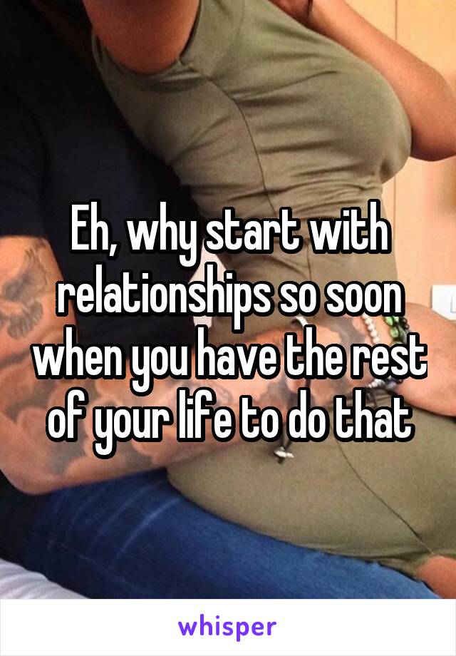 Eh, why start with relationships so soon when you have the rest of your life to do that