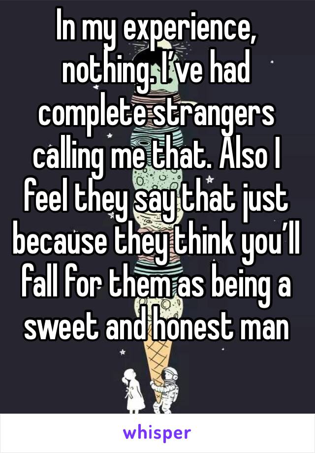 In my experience, nothing. I’ve had complete strangers calling me that. Also I feel they say that just because they think you’ll fall for them as being a sweet and honest man 