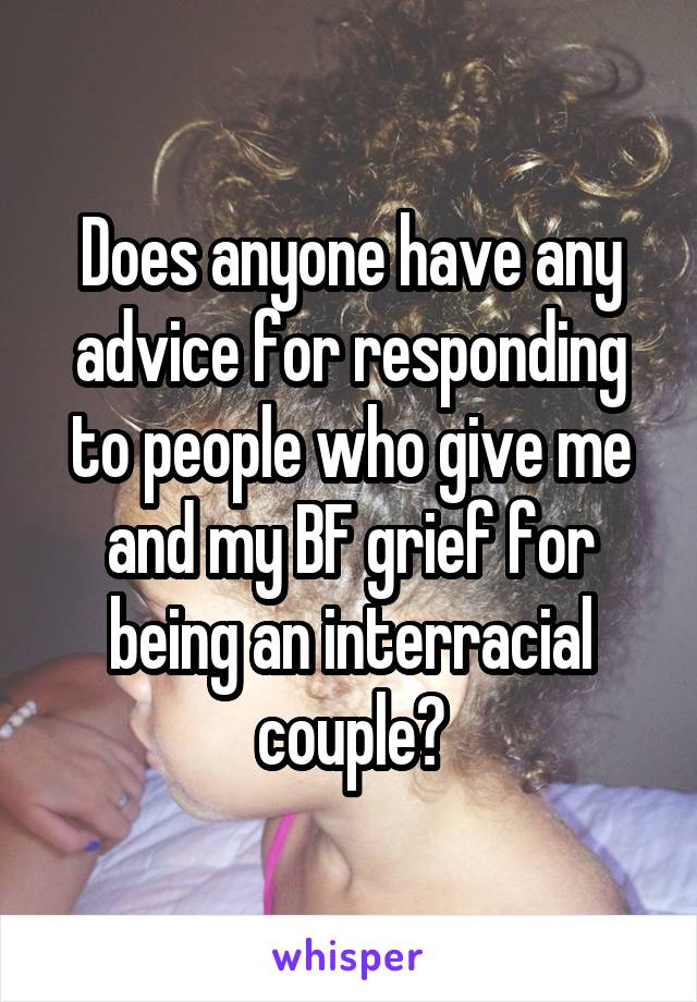 Does anyone have any advice for responding to people who give me and my BF grief for being an interracial couple?