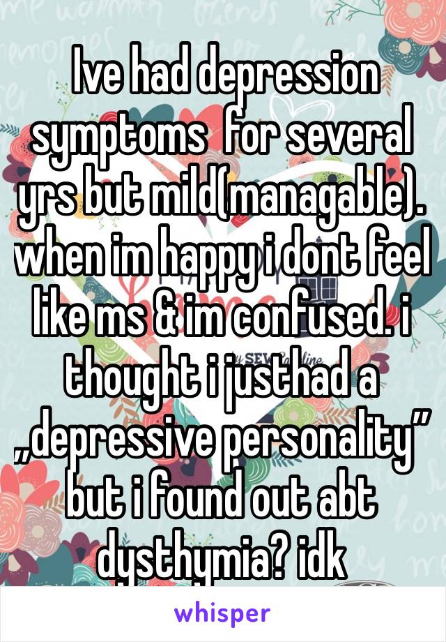  Ive had depression  symptoms  for several yrs but mild(managable). when im happy i dont feel like ms & im confused. i thought i justhad a „depressive personality” but i found out abt dysthymia? idk