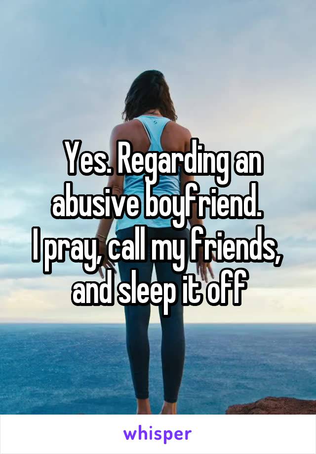  Yes. Regarding an abusive boyfriend. 
I pray, call my friends,  and sleep it off