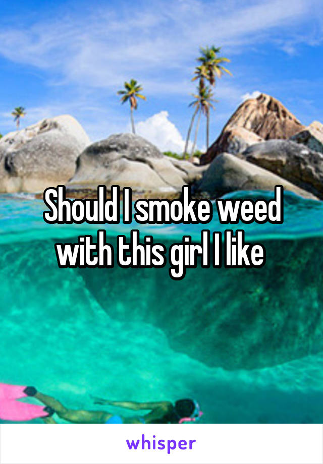 Should I smoke weed with this girl I like 