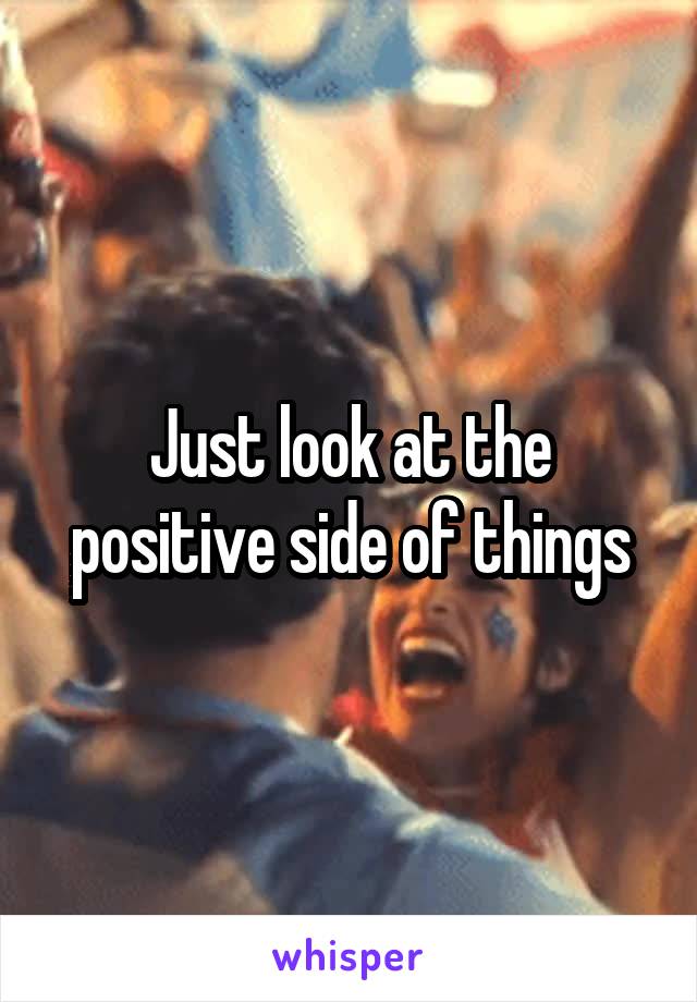 Just look at the positive side of things
