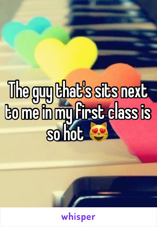 The guy that's sits next to me in my first class is so hot 😻