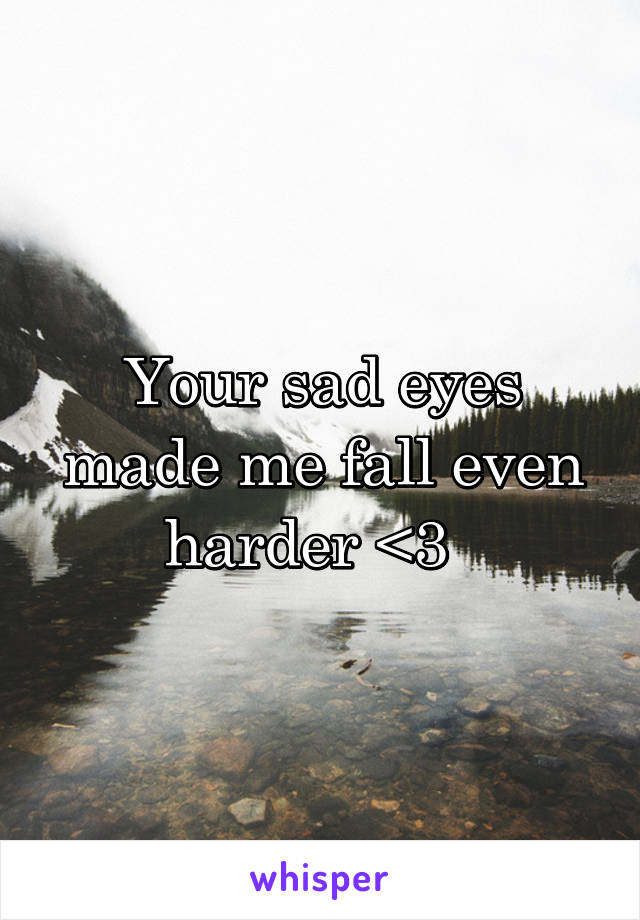 Your sad eyes made me fall even harder <3  