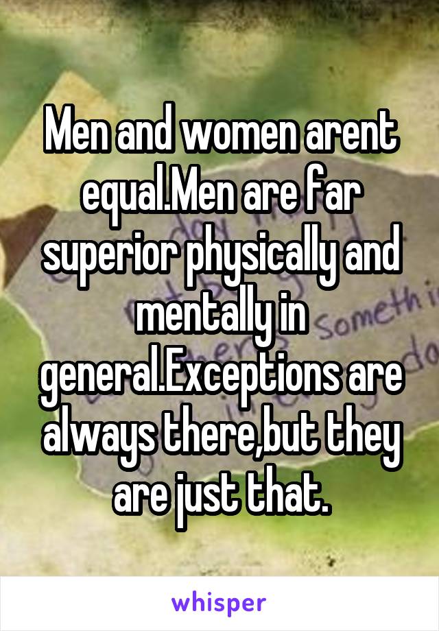 Men and women arent equal.Men are far superior physically and mentally in general.Exceptions are always there,but they are just that.