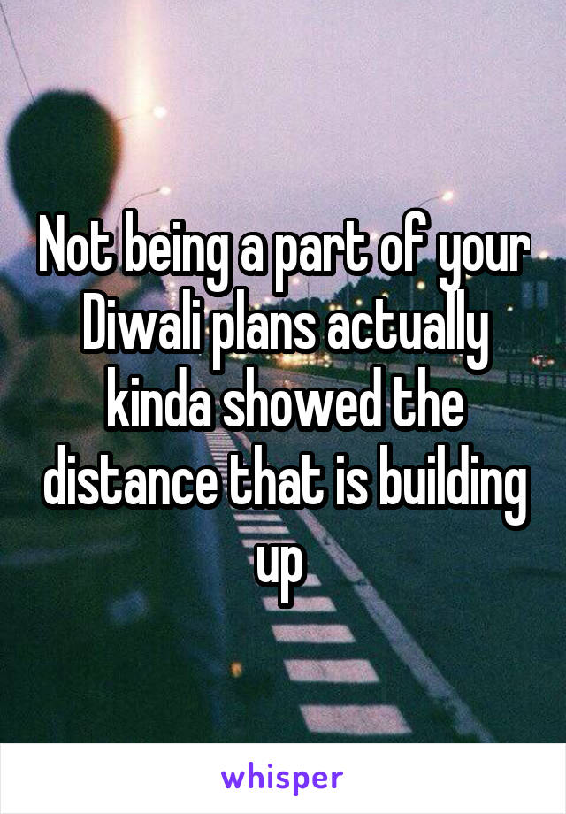 Not being a part of your Diwali plans actually kinda showed the distance that is building up 