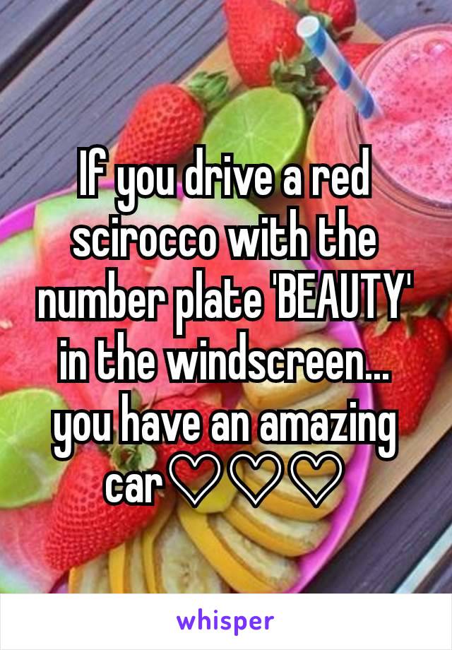 If you drive a red scirocco with the number plate 'BEAUTY' in the windscreen... you have an amazing car♡♡♡