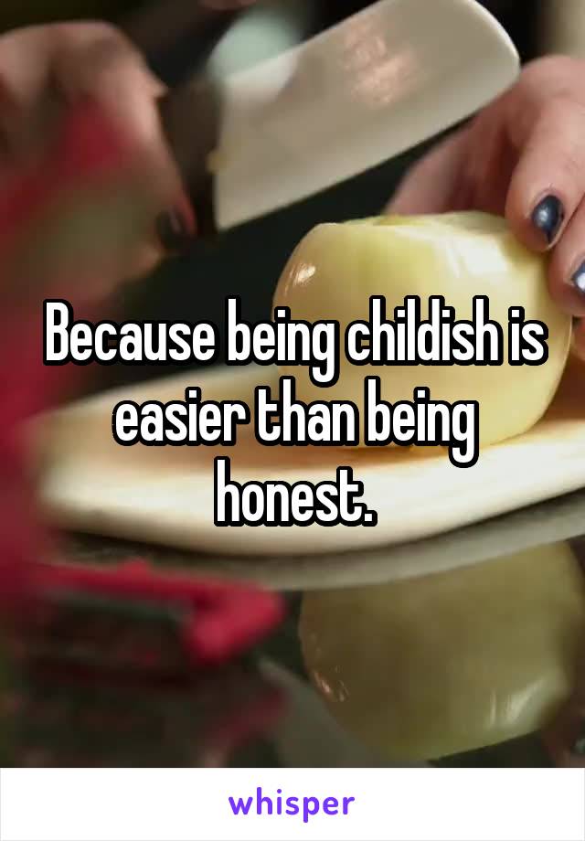 Because being childish is easier than being honest.