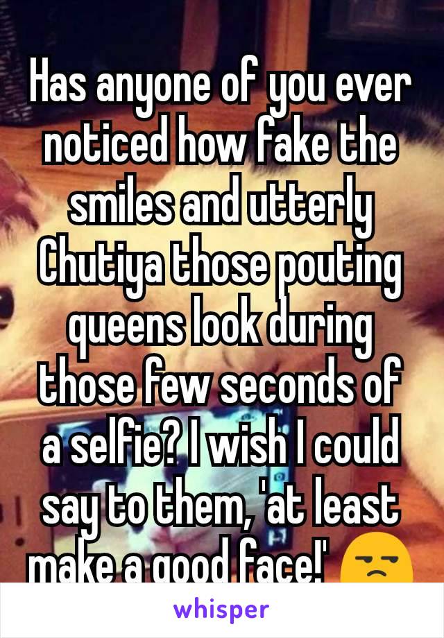 Has anyone of you ever noticed how fake the smiles and utterly Chutiya those pouting queens look during those few seconds of a selfie? I wish I could say to them, 'at least make a good face!' 😒
