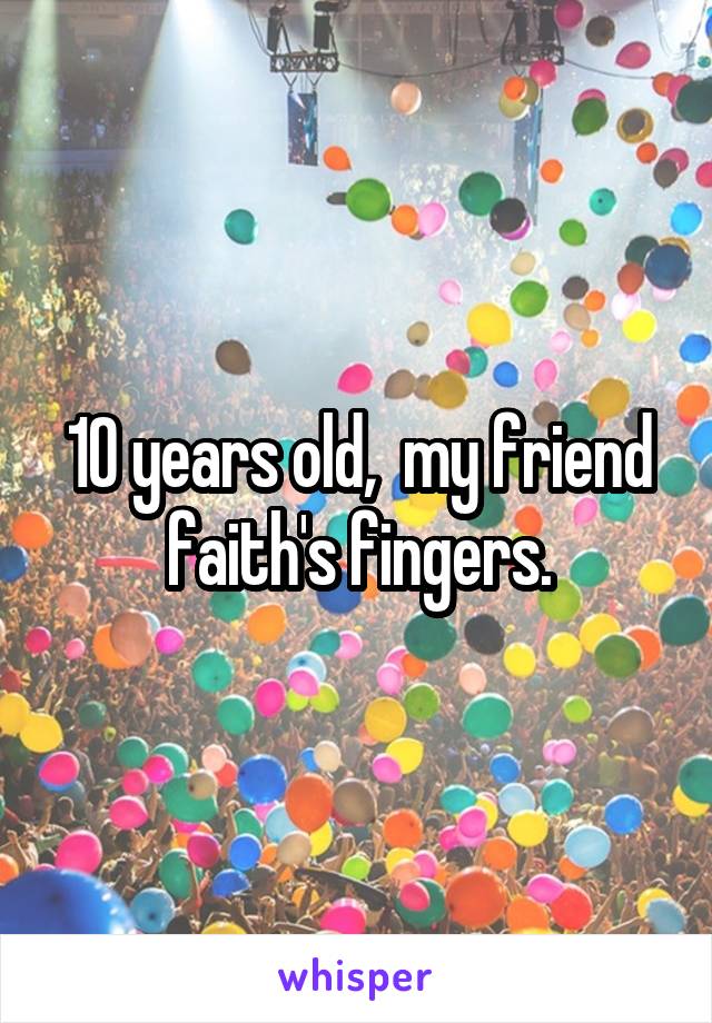 10 years old,  my friend faith's fingers.