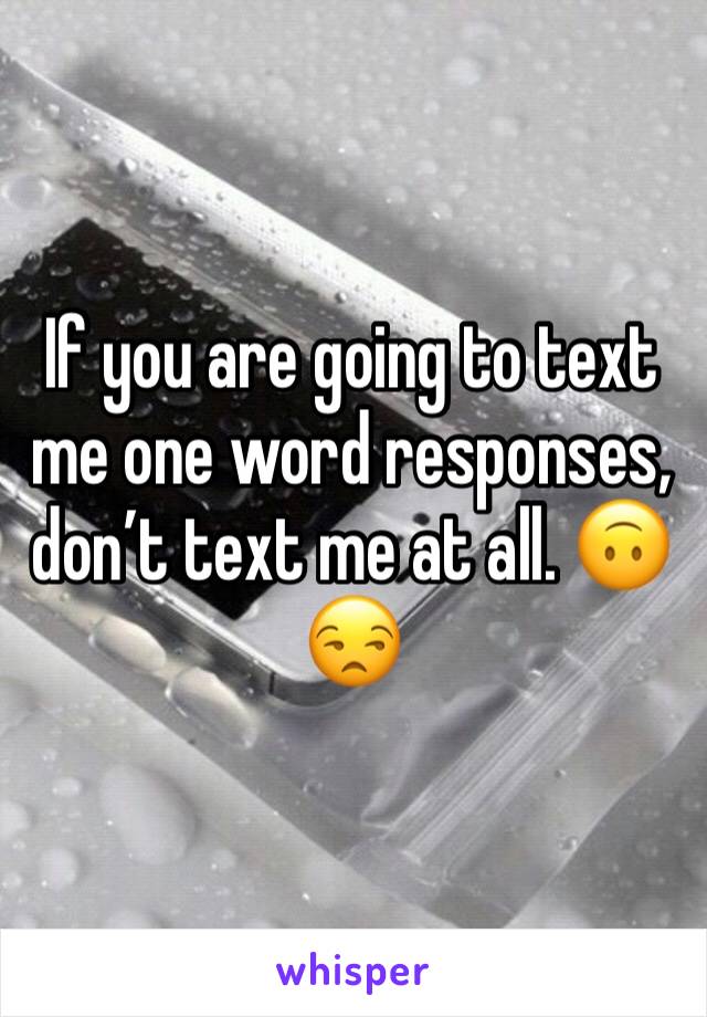 If you are going to text me one word responses, don’t text me at all. 🙃😒