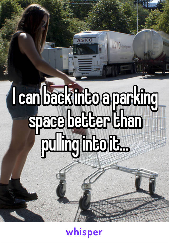 I can back into a parking space better than pulling into it...