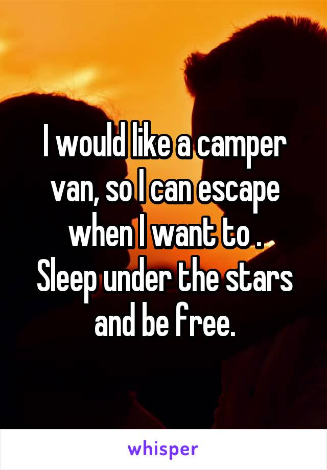 I would like a camper van, so I can escape when I want to .
Sleep under the stars and be free.