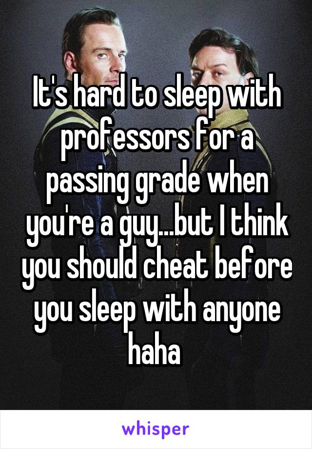 It's hard to sleep with professors for a passing grade when you're a guy...but I think you should cheat before you sleep with anyone haha 