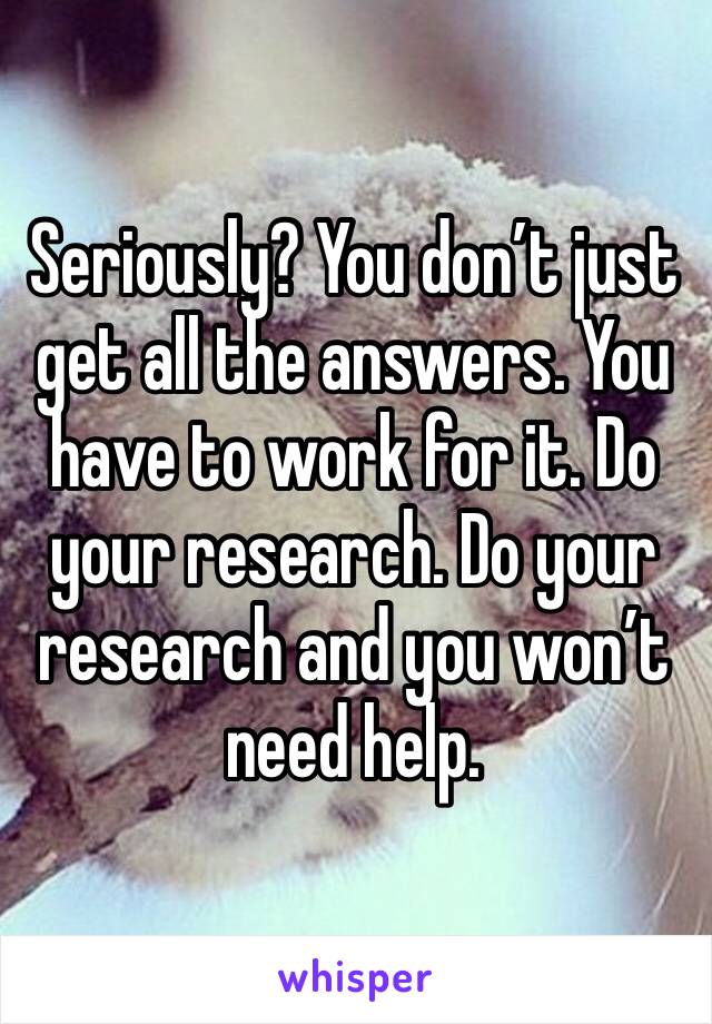 Seriously? You don’t just get all the answers. You have to work for it. Do your research. Do your research and you won’t need help. 