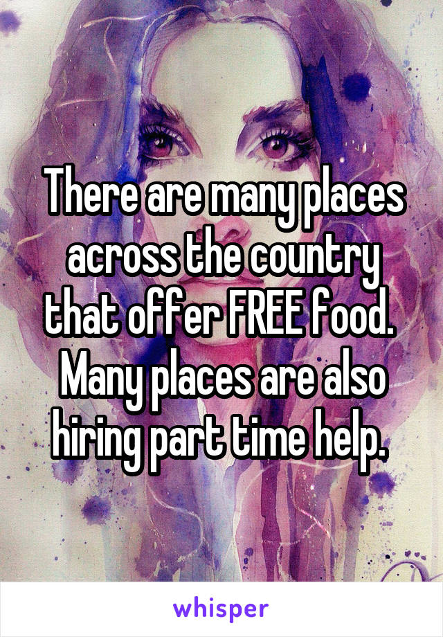 There are many places across the country that offer FREE food. 
Many places are also hiring part time help. 