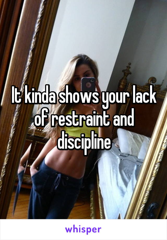 It kinda shows your lack of restraint and discipline