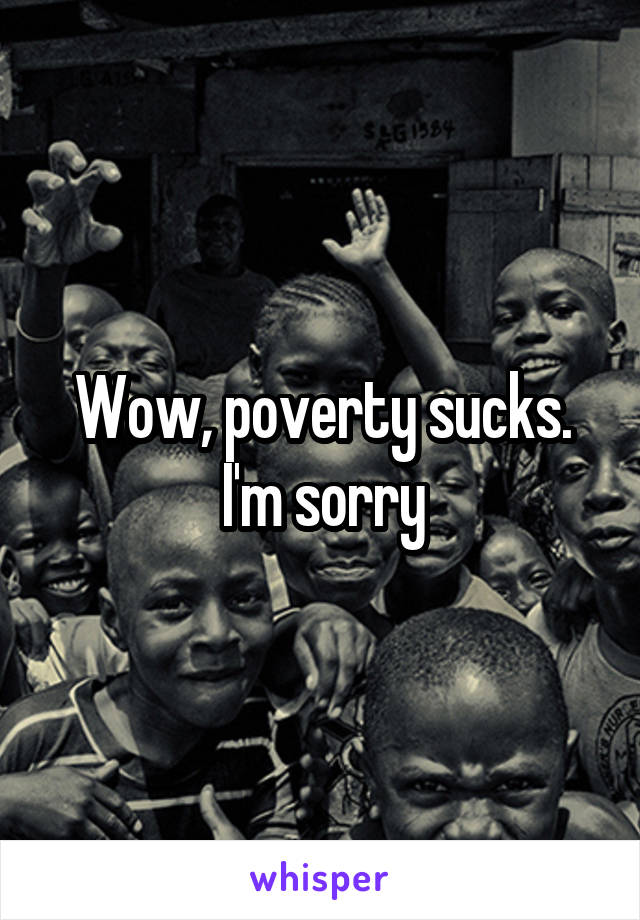 Wow, poverty sucks. I'm sorry